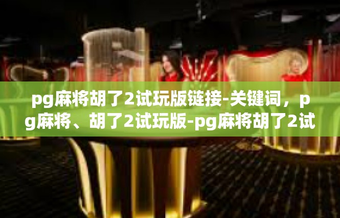 pg麻将胡了2试玩版链接-关键词，pg麻将、胡了2试玩版-pg麻将胡了2试玩版链接