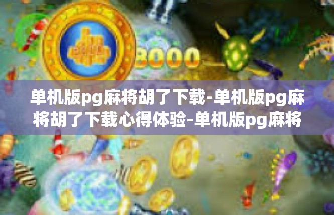 单机版pg麻将胡了下载-单机版pg麻将胡了下载心得体验-单机版pg麻将胡了下载