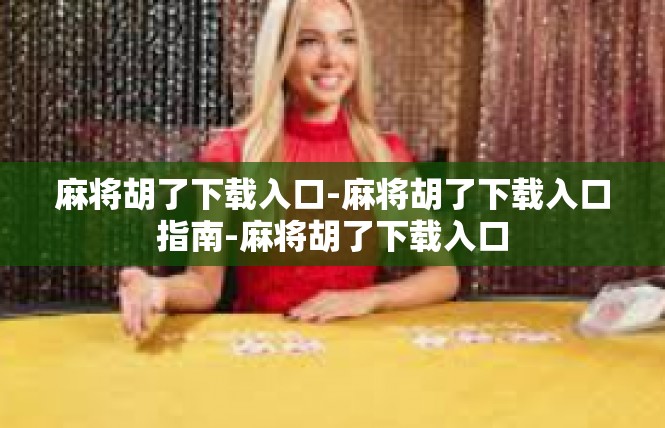 麻将胡了下载入口-麻将胡了下载入口指南-麻将胡了下载入口