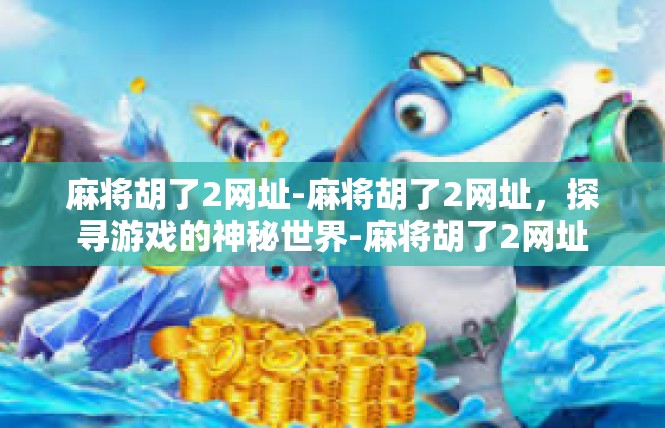 麻将胡了2网址-麻将胡了2网址，探寻游戏的神秘世界-麻将胡了2网址