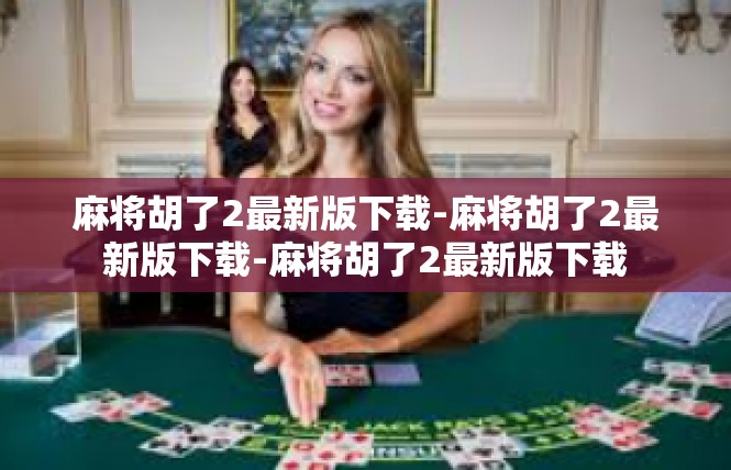 麻将胡了2最新版下载-麻将胡了2最新版下载-麻将胡了2最新版下载