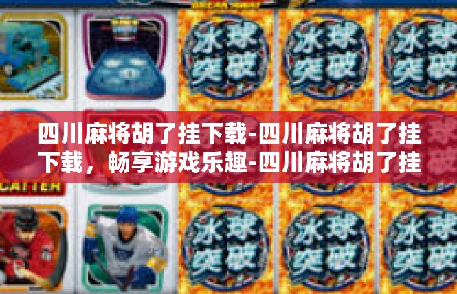 四川麻将胡了挂下载-四川麻将胡了挂下载，畅享游戏乐趣-四川麻将胡了挂下载