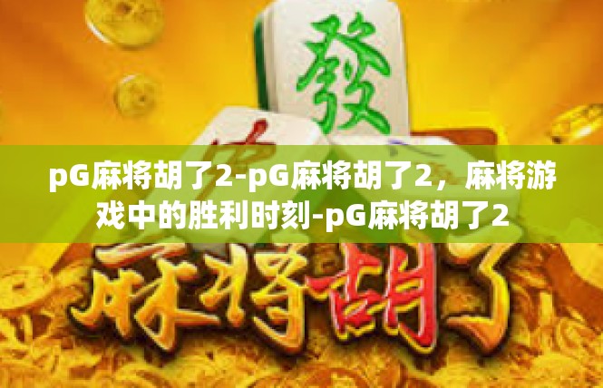 pG麻将胡了2-pG麻将胡了2，麻将游戏中的胜利时刻-pG麻将胡了2