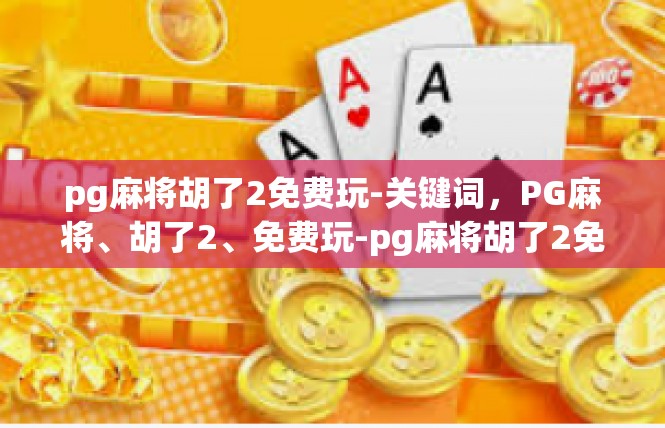 pg麻将胡了2免费玩-关键词，PG麻将、胡了2、免费玩-pg麻将胡了2免费玩