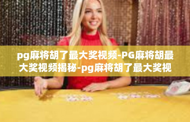pg麻将胡了最大奖视频-PG麻将胡最大奖视频揭秘-pg麻将胡了最大奖视频