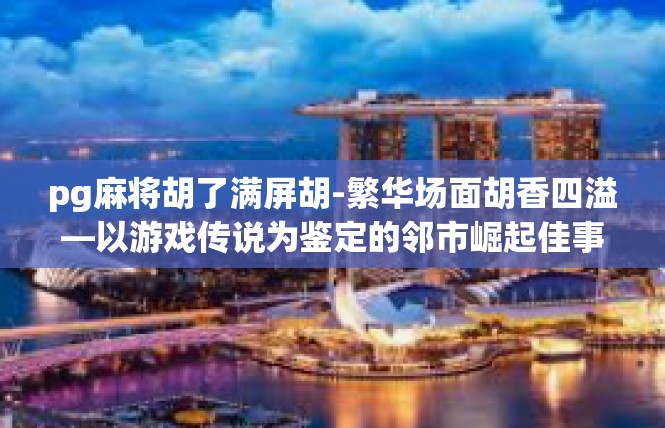 pg麻将胡了满屏胡-繁华场面胡香四溢—以游戏传说为鉴定的邻市崛起佳事-pg麻将胡了满屏胡
