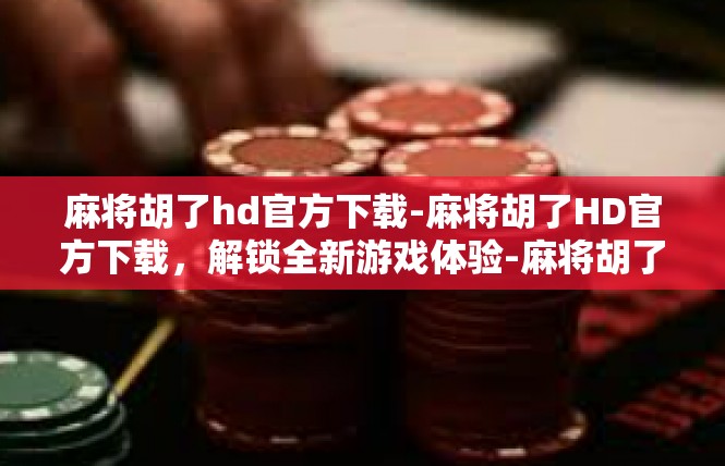 麻将胡了hd官方下载-麻将胡了HD官方下载，解锁全新游戏体验-麻将胡了hd官方下载
