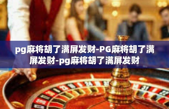pg麻将胡了满屏发财-PG麻将胡了满屏发财-pg麻将胡了满屏发财