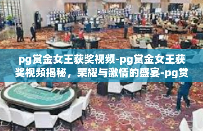 pg赏金女王获奖视频-pg赏金女王获奖视频揭秘，荣耀与激情的盛宴-pg赏金女王获奖视频