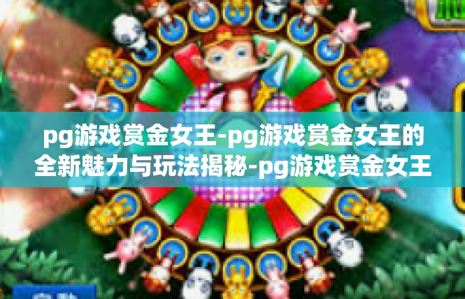 pg游戏赏金女王-pg游戏赏金女王的全新魅力与玩法揭秘-pg游戏赏金女王