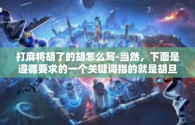 打麻将胡了的胡怎么写-当然，下面是遵循要求的一个关键词指的就是胡旦进行文体编写的新篇内容提要以及对应的文本创作内容。打麻将胡了的胡怎么写