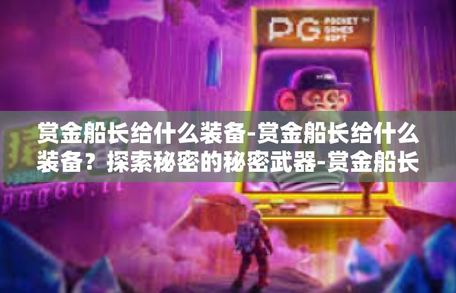 赏金船长给什么装备-赏金船长给什么装备？探索秘密的秘密武器-赏金船长给什么装备
