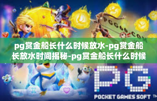 pg赏金船长什么时候放水-pg赏金船长放水时间揭秘-pg赏金船长什么时候放水