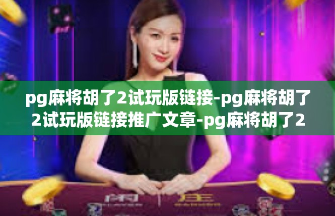 pg麻将胡了2试玩版链接-pg麻将胡了2试玩版链接推广文章-pg麻将胡了2试玩版链接