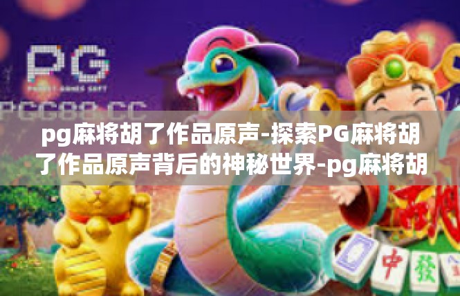 pg麻将胡了作品原声-探索PG麻将胡了作品原声背后的神秘世界-pg麻将胡了作品原声
