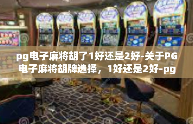 pg电子麻将胡了1好还是2好-关于PG电子麻将胡牌选择，1好还是2好-pg电子麻将胡了1好还是2好