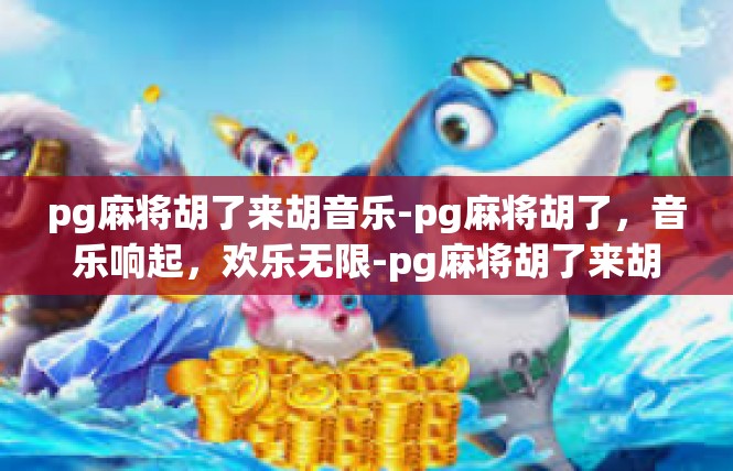 pg麻将胡了来胡音乐-pg麻将胡了，音乐响起，欢乐无限-pg麻将胡了来胡音乐